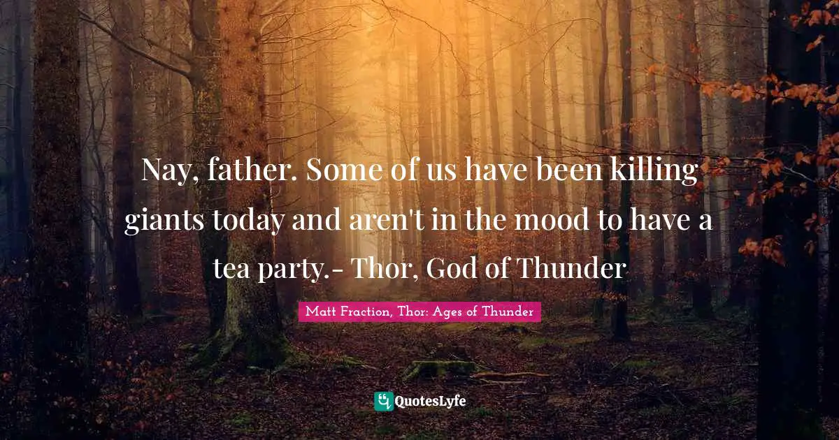 Nay, father. Some of us have been killing giants today and aren't in the mood to have a tea party.- Thor, God of Thunder