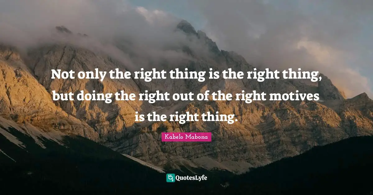 Not only the right thing is the right thing, but doing the right out of the right motives is the right thing.