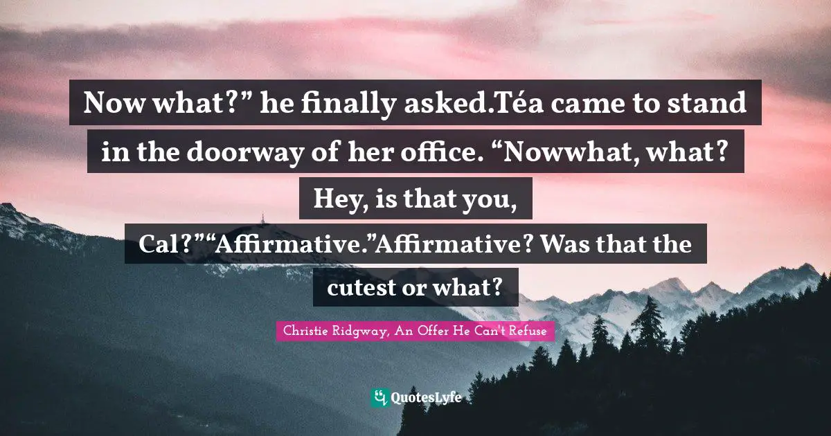 Now what?” he finally asked.Téa came to stand in the doorway of her office. “Nowwhat, what? Hey, is that you, Cal?”“Affirmative.”Affirmative? Was that the cutest or what?