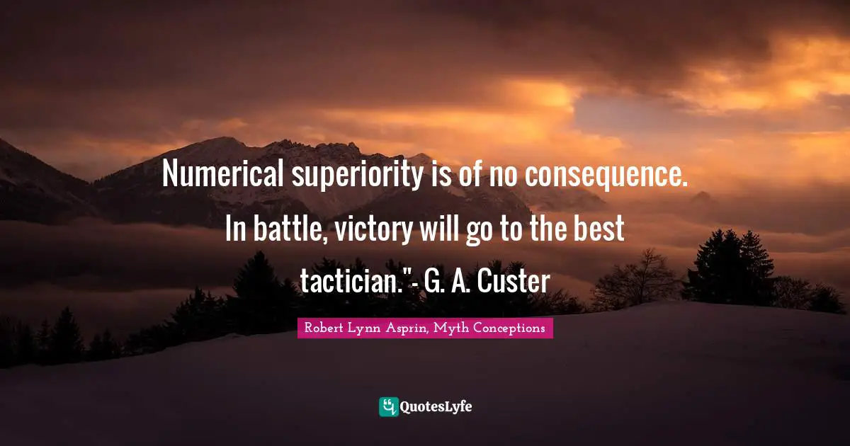 Numerical superiority is of no consequence. In battle, victory will go to the best tactician."- G. A. Custer