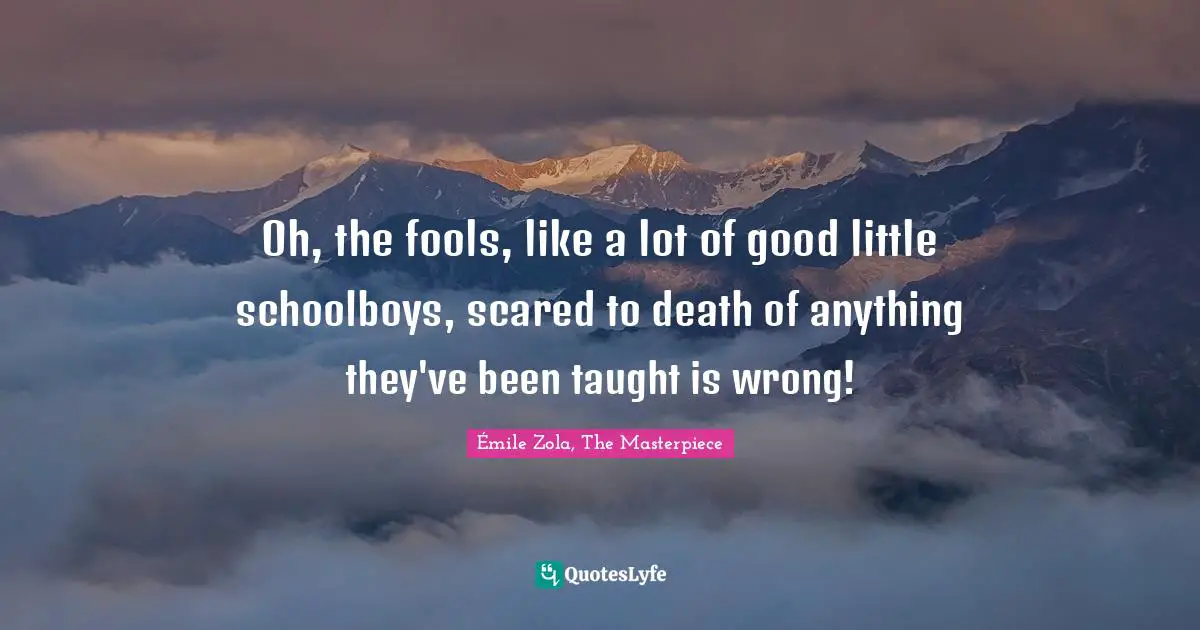 Oh, the fools, like a lot of good little schoolboys, scared to death of anything they've been taught is wrong!