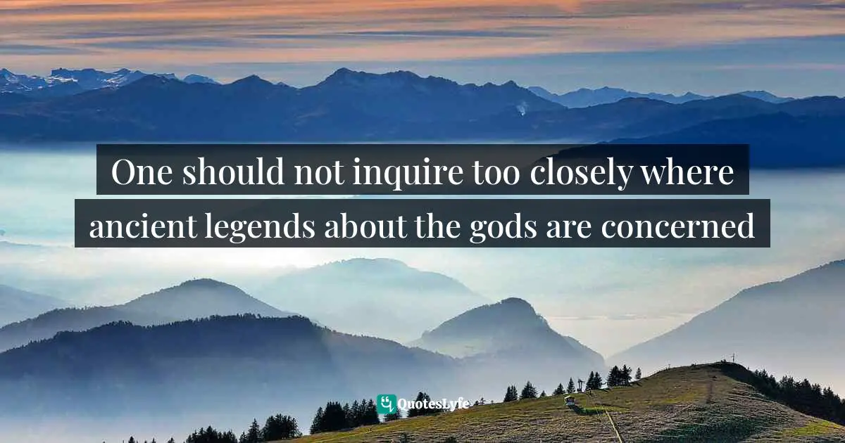 One should not inquire too closely where ancient legends about the gods are concerned