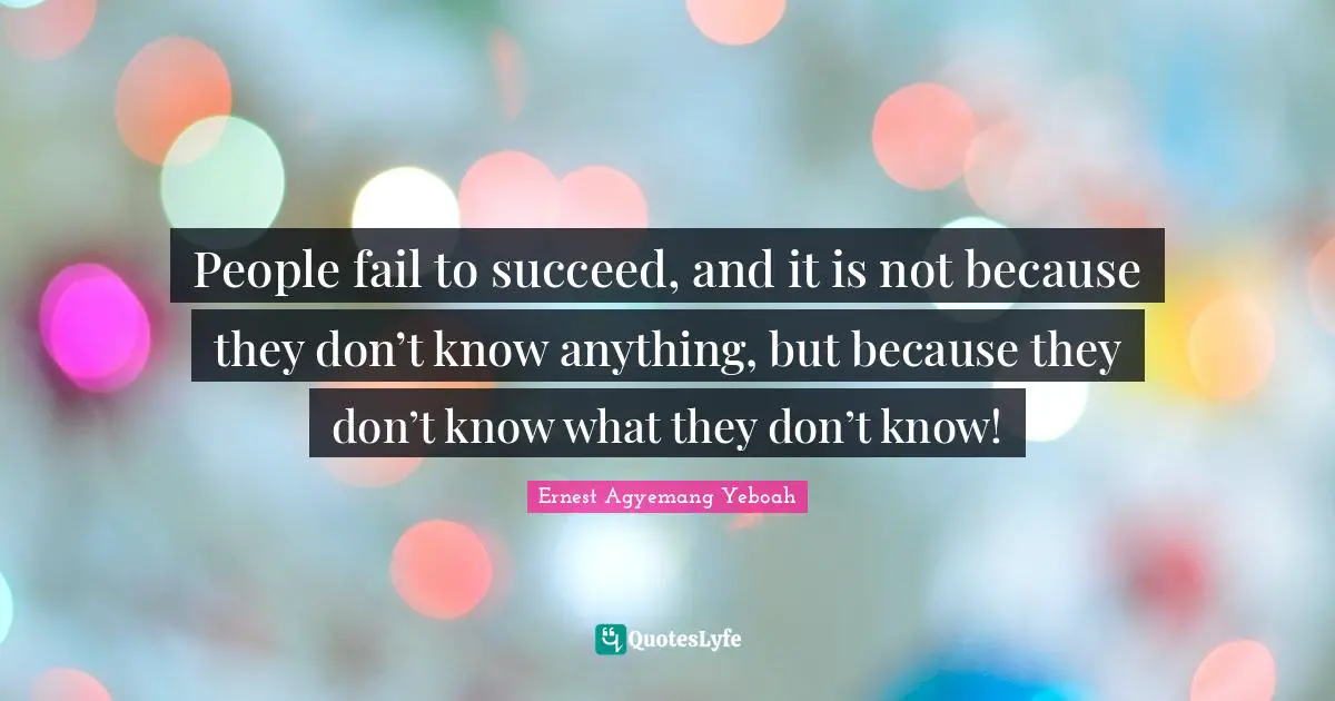 Decisions And Actions Quotes: "People fail to succeed, and it is not because they don’t know anything, but because they don’t know what they don’t know!"