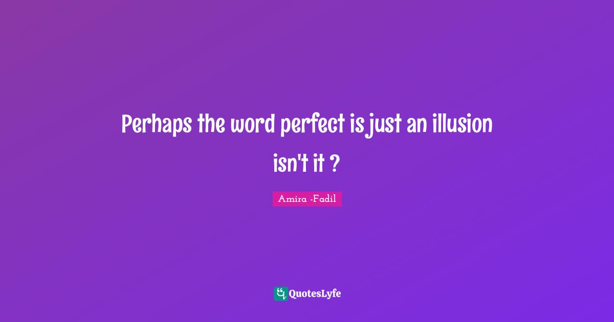 Perhaps the word perfect is just an illusion isn't it ?