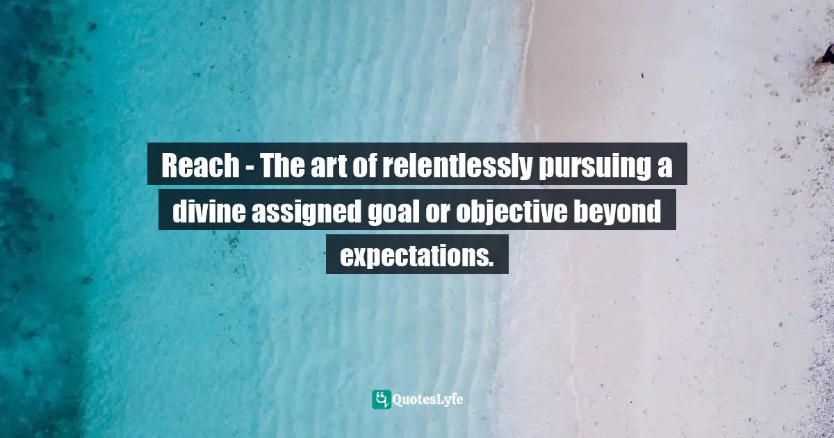 Resource Quotes: "Reach - The art of relentlessly pursuing a divine assigned goal or objective beyond expectations."