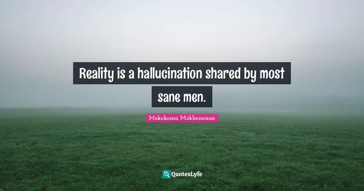 Reality is a hallucination shared by most sane men.