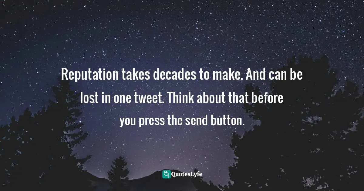 Reputation takes decades to make. And can be lost in one tweet. Think about that before you press the send button.