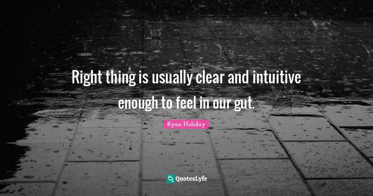 Right thing is usually clear and intuitive enough to feel in our gut.