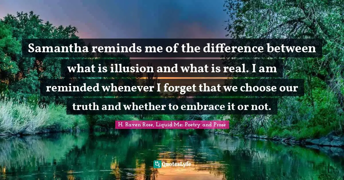 Samantha reminds me of the difference between what is illusion and what is real. I am reminded whenever I forget that we choose our truth and whether to embrace it or not.
