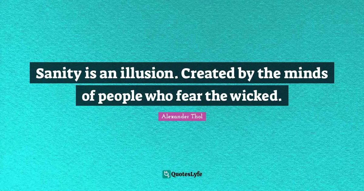 Sanity is an illusion. Created by the minds of people who fear the wicked.