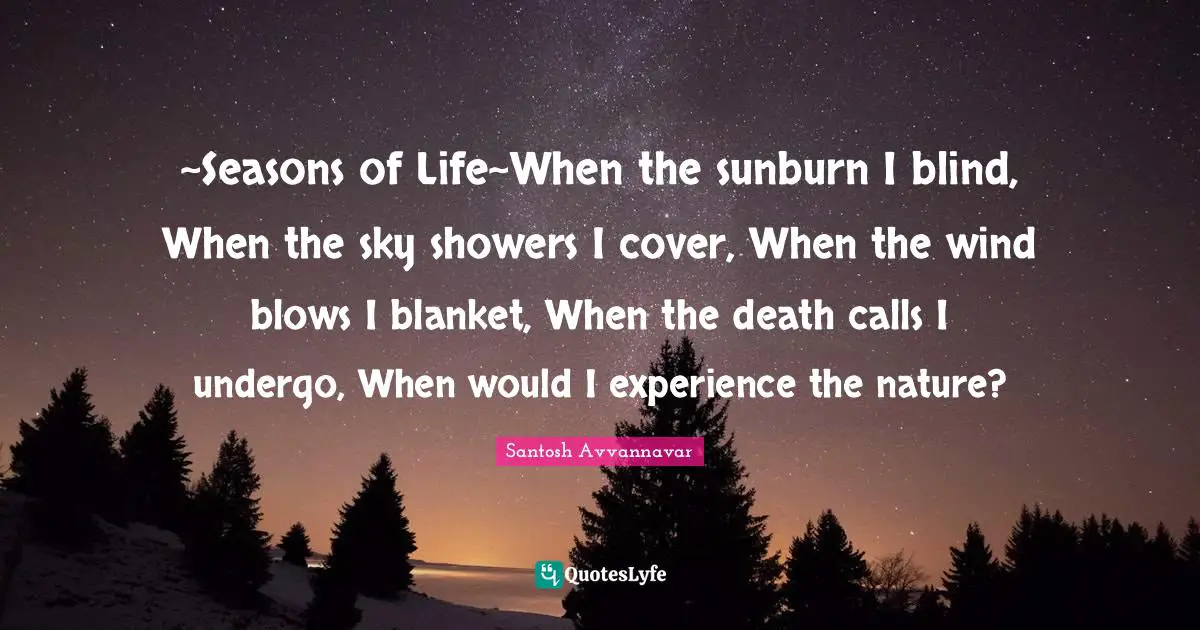 ~Seasons of Life~When the sunburn I blind, When the sky showers I cover, When the wind blows I blanket, When the death calls I undergo, When would I experience the nature?