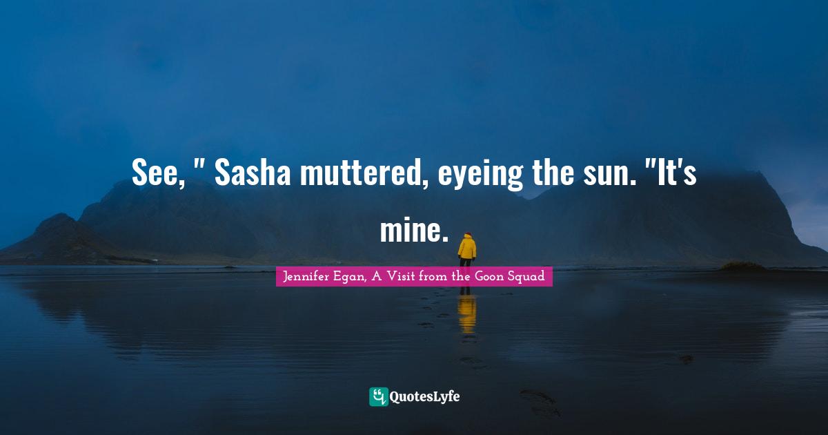 See, " Sasha Muttered, Eyeing The Sun. "It's Mine.... Quote By Jennifer Egan, A Visit From The Goon Squad - Quoteslyfe