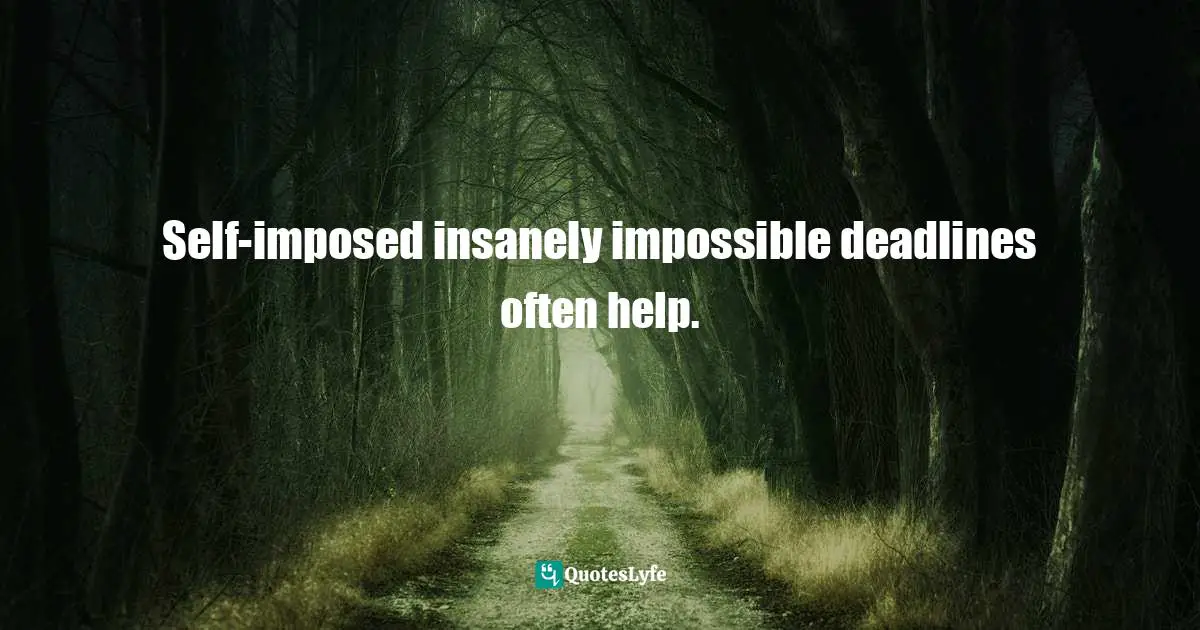 Self-imposed insanely impossible deadlines often help.