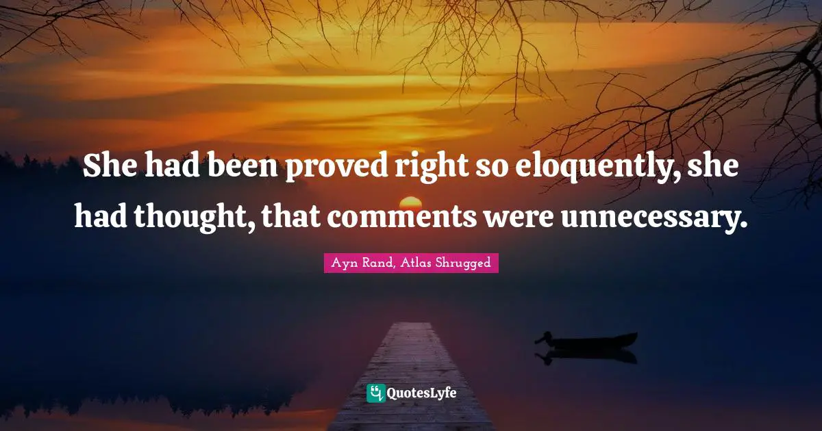 Ayn Rand, Atlas Shrugged Quotes: She had been proved right so eloquently, she had thought, that comments were unnecessary.