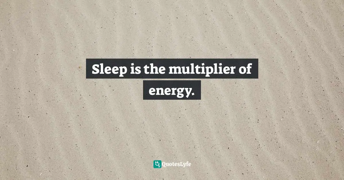 Sleep is the multiplier of energy.