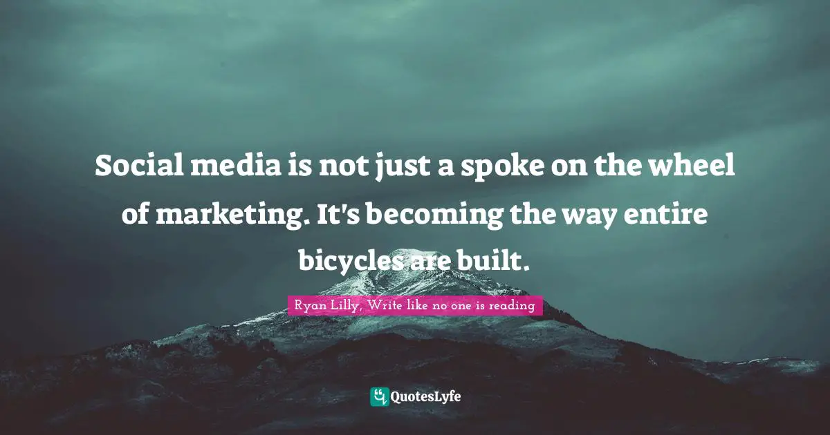 Ryan Lilly, Write like no one is reading Quotes: Social media is not just a spoke on the wheel of marketing. It's becoming the way entire bicycles are built.