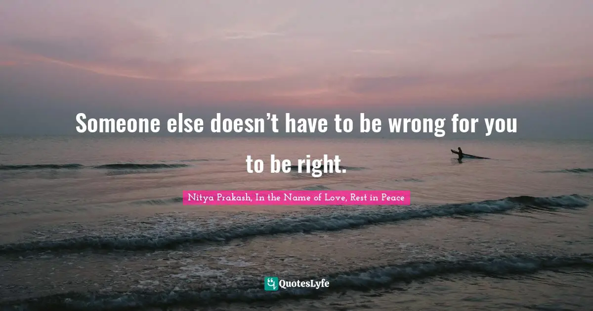 Someone else doesn’t have to be wrong for you to be right.