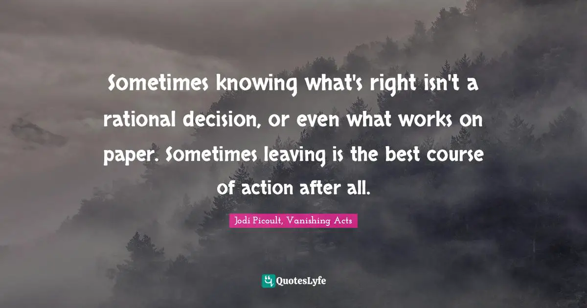 Jodi Picoult, Vanishing Acts Quotes: "Sometimes knowing what's right isn't a rational decision, or even what works on paper. Sometimes leaving is the best course of action after all."