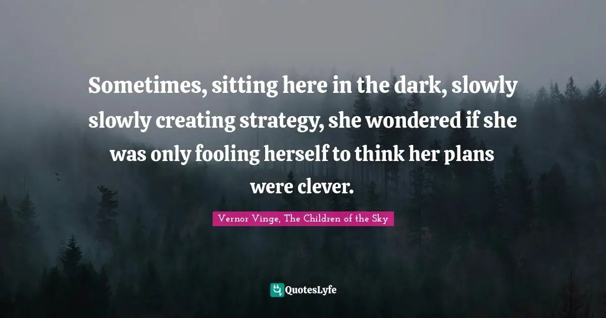 Sometimes, sitting here in the dark, slowly slowly creating strategy, she wondered if she was only fooling herself to think her plans were clever.