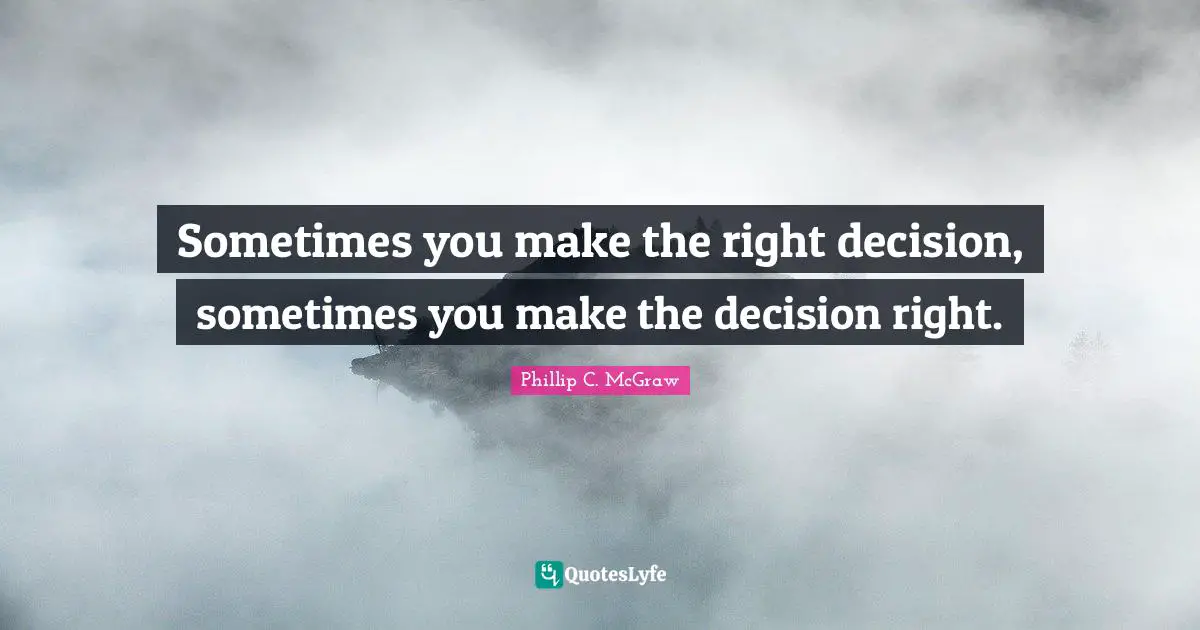 Sometimes you make the right decision, sometimes you make the decision right.