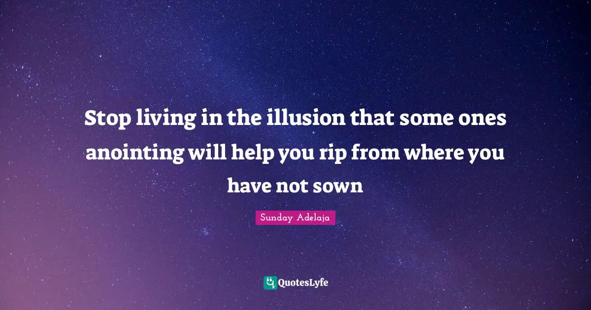 Stop living in the illusion that some ones anointing will help you rip from where you have not sown