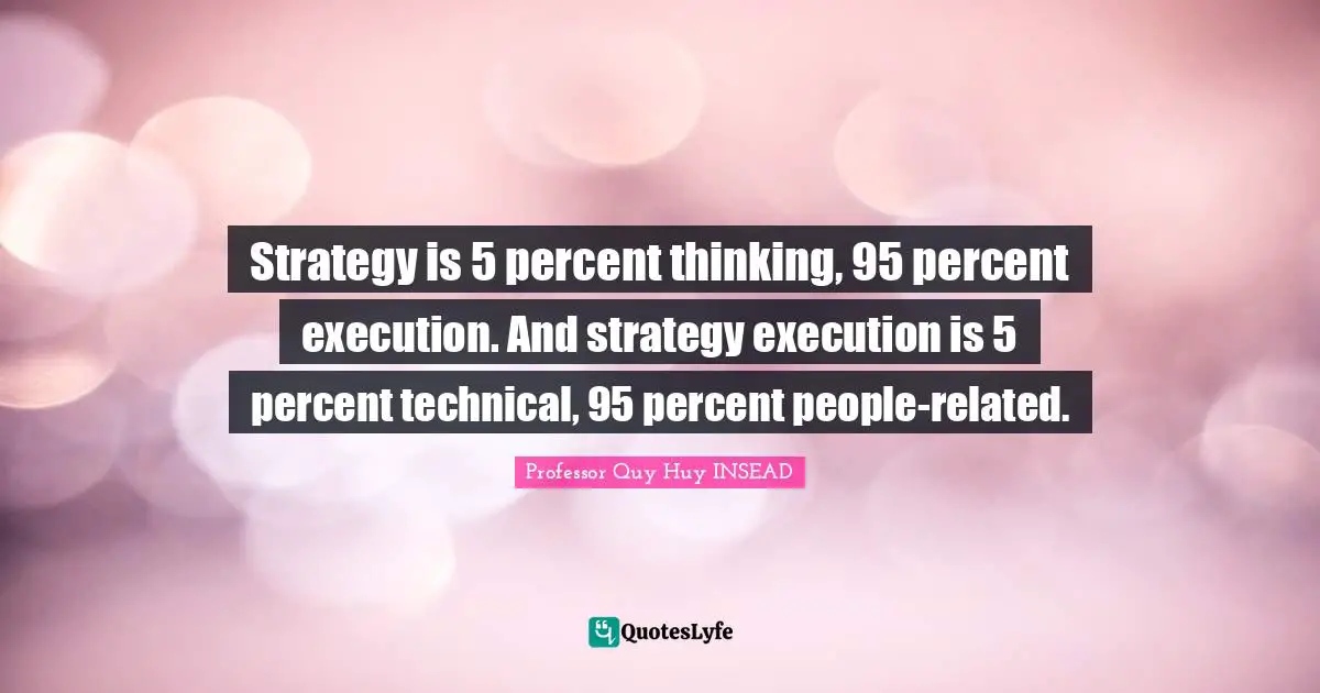 Strategy is 5 percent thinking, 95 percent execution. And strategy execution is 5 percent technical, 95 percent people-related.