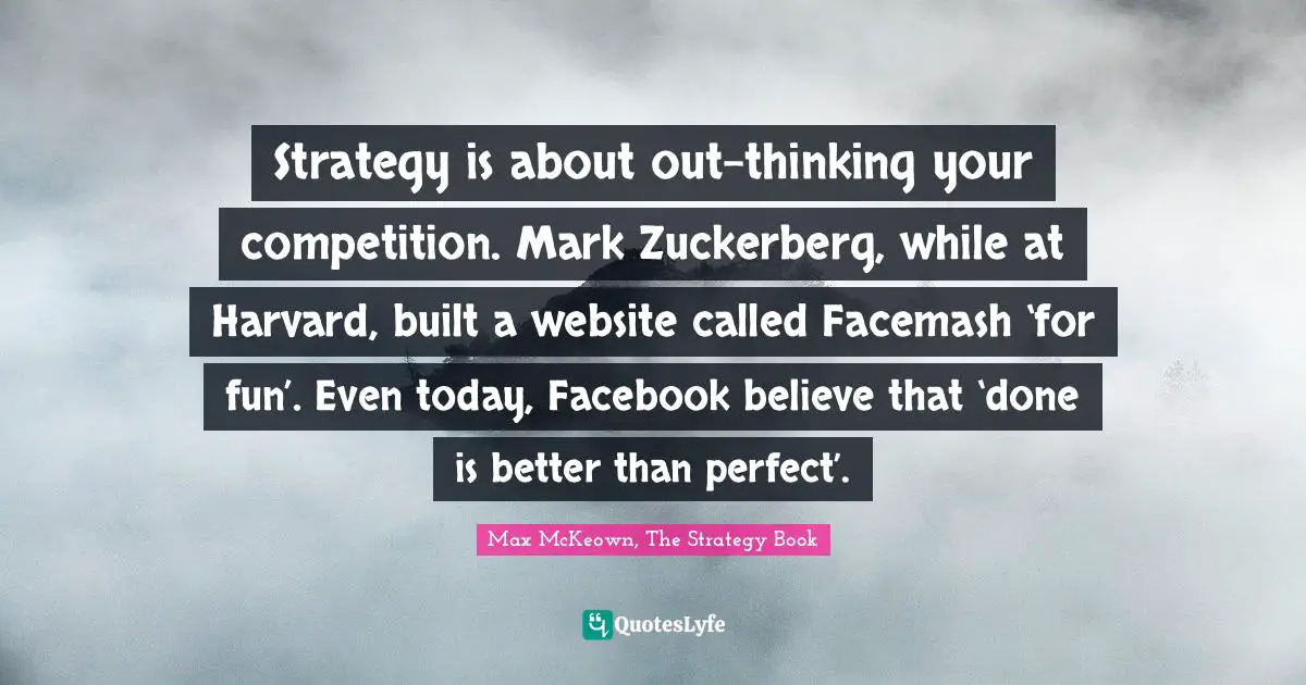 Strategy is about out-thinking your competition. Mark Zuckerberg, while at Harvard, built a website called Facemash ‘for fun’. Even today, Facebook believe that ‘done is better than perfect’.