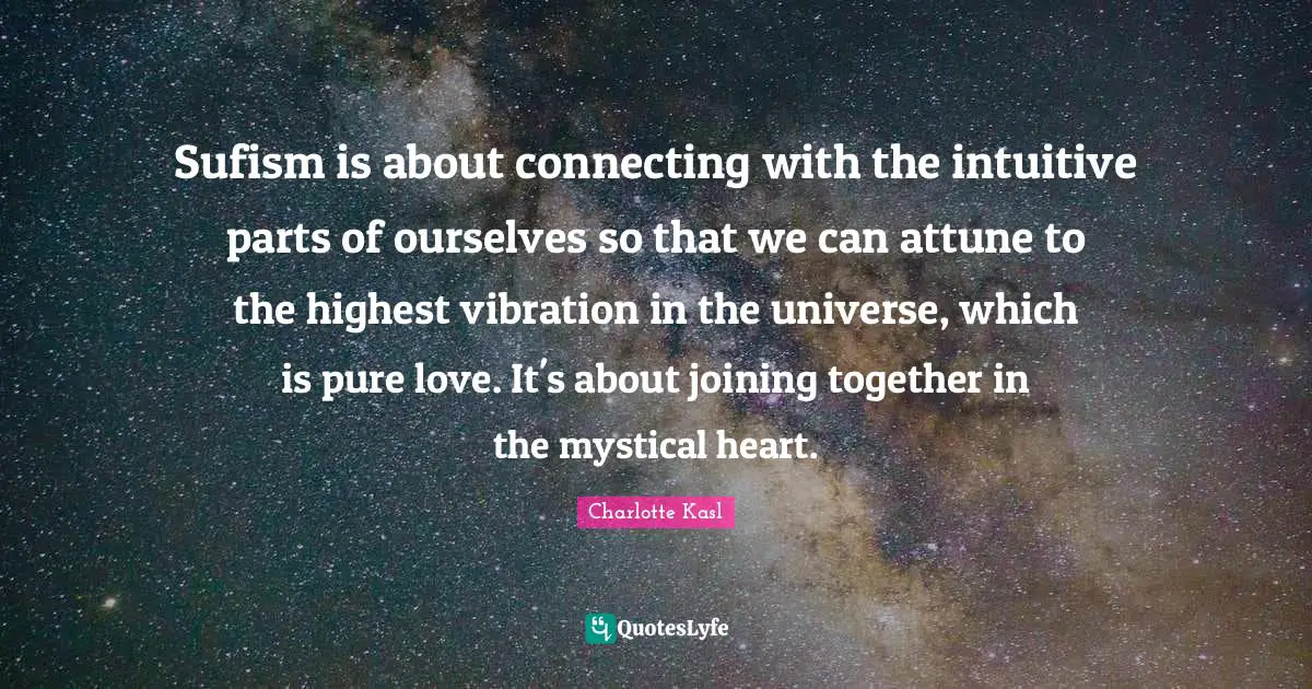 Sufism is about connecting with the intuitive parts of ourselves so that we can attune to the highest vibration in the universe, which is pure love. It's about joining together in the mystical heart.
