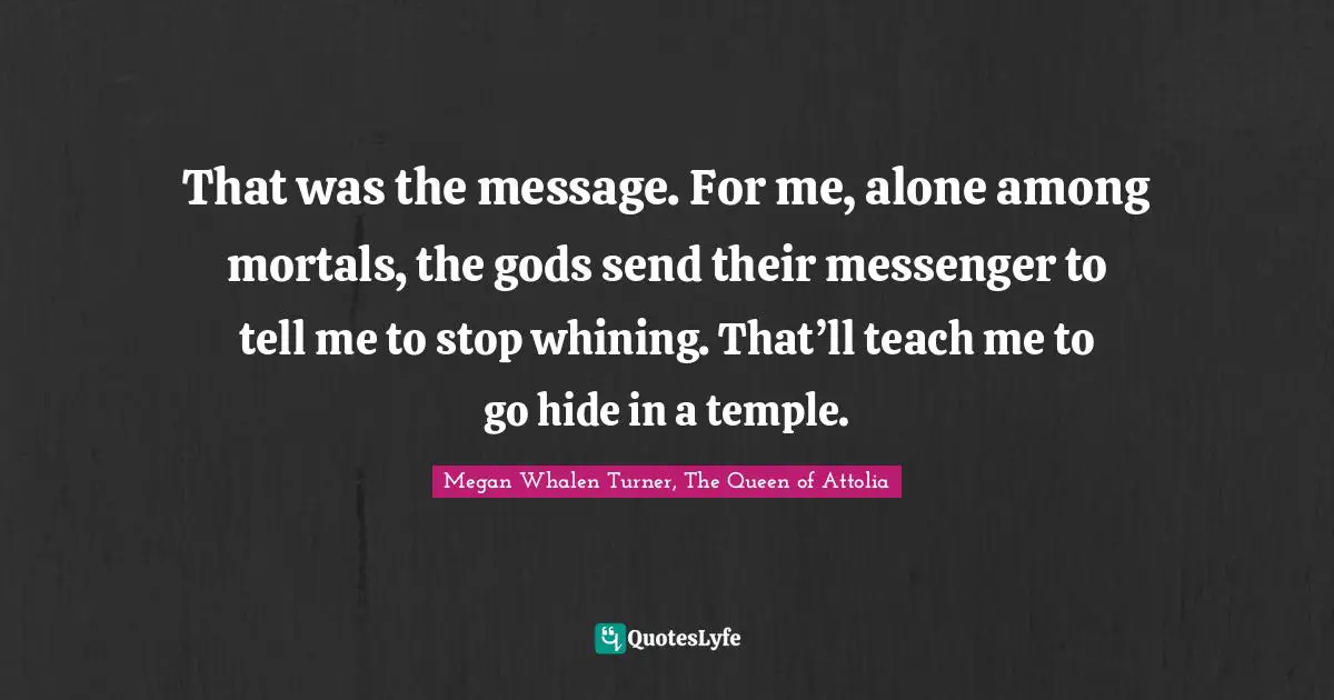 That was the message. For me, alone among mortals, the gods send their messenger to tell me to stop whining. That’ll teach me to go hide in a temple.