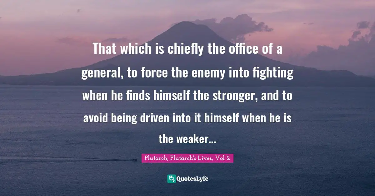 That which is chiefly the office of a general, to force the enemy into fighting when he finds himself the stronger, and to avoid being driven into it himself when he is the weaker...