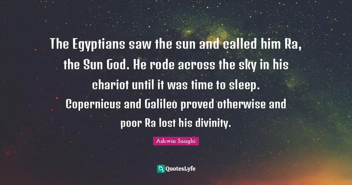 The Egyptians saw the sun and called him Ra, the Sun God. He rode across the sky in his chariot until it was time to sleep. Copernicus and Galileo proved otherwise and poor Ra lost his divinity.