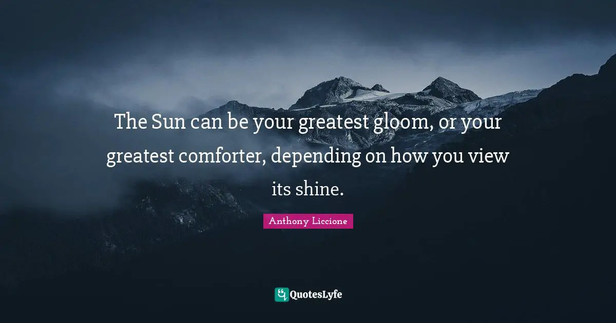 The Sun can be your greatest gloom, or your greatest comforter, depending on how you view its shine.