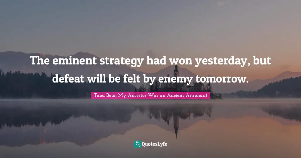 The eminent strategy had won yesterday, but defeat will be felt by enemy tomorrow.