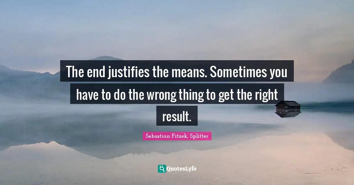 The end justifies the means. Sometimes you have to do the wrong thing to get the right result.