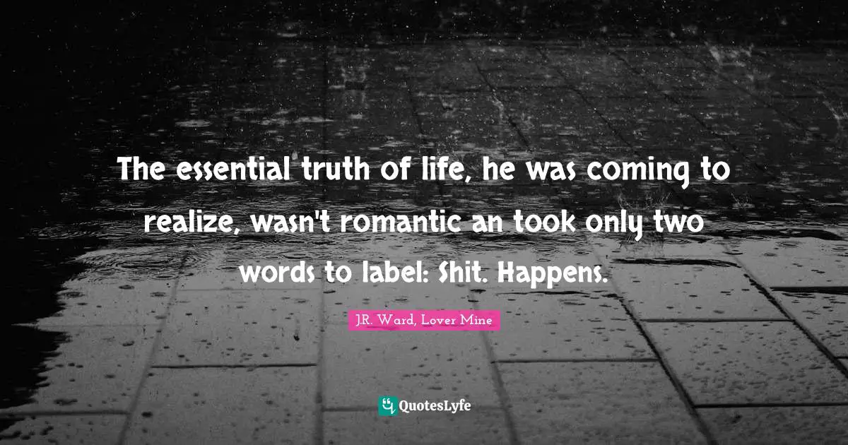 The essential truth of life, he was coming to realize, wasn't romantic an took only two words to label: Shit. Happens.