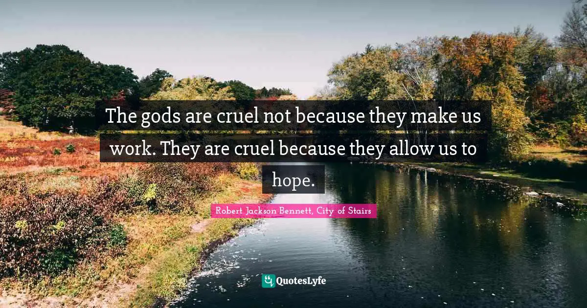 The gods are cruel not because they make us work. They are cruel because they allow us to hope.