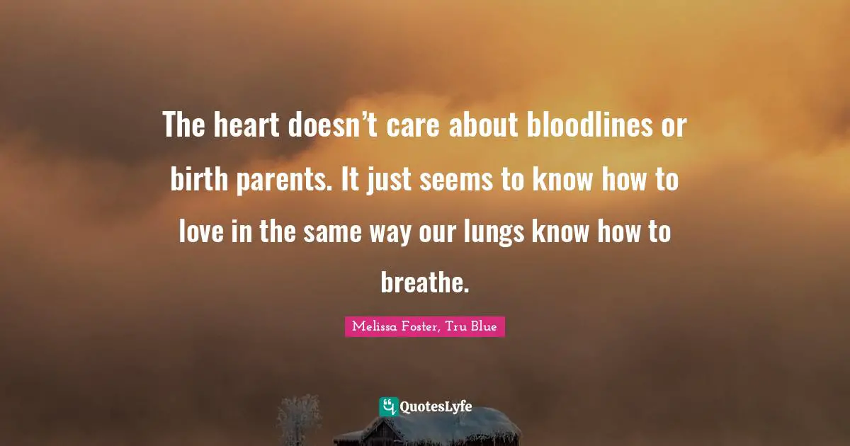 The heart doesn’t care about bloodlines or birth parents. It just seems to know how to love in the same way our lungs know how to breathe.