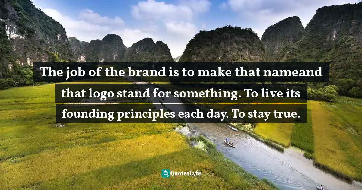 The job of the brand is to make that nameand that logo stand for something. To live its founding principles each day. To stay true.