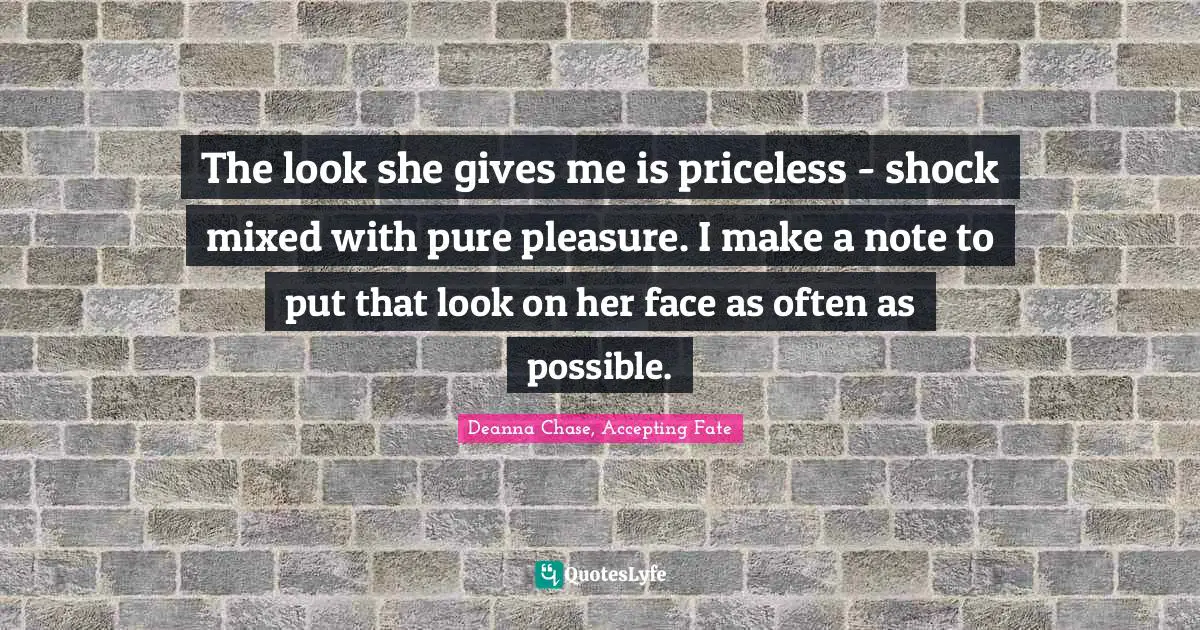 The look she gives me is priceless - shock mixed with pure pleasure. I make a note to put that look on her face as often as possible.