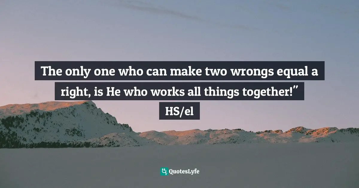 The only one who can make two wrongs equal a right, is He who works all things together!" HS/el