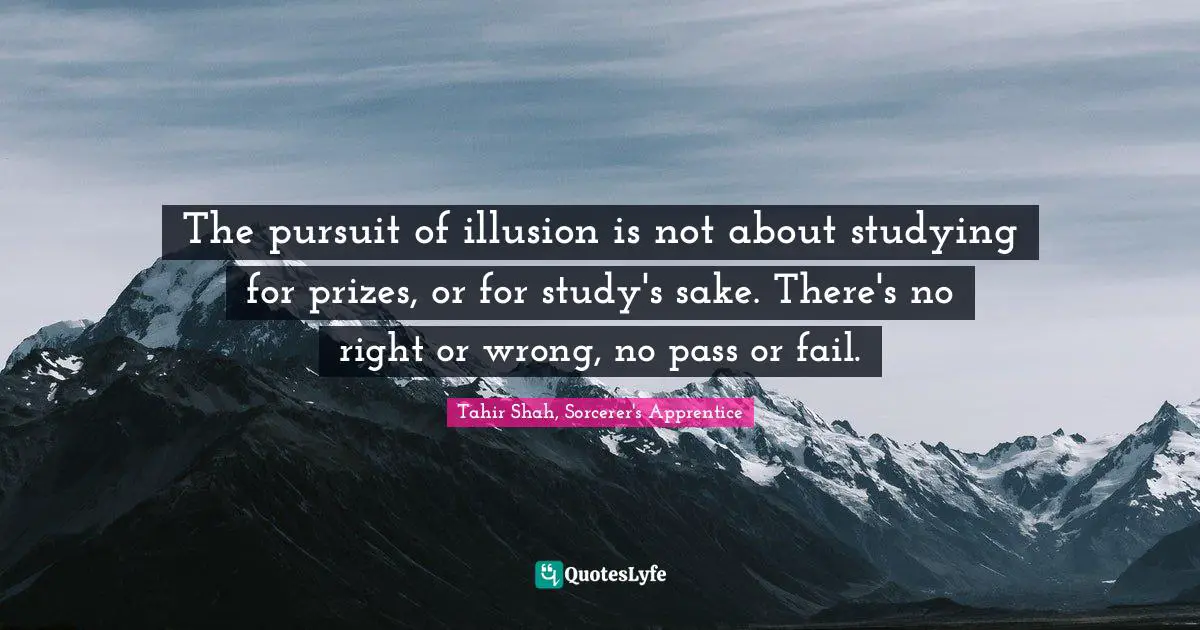 The pursuit of illusion is not about studying for prizes, or for study's sake. There's no right or wrong, no pass or fail.