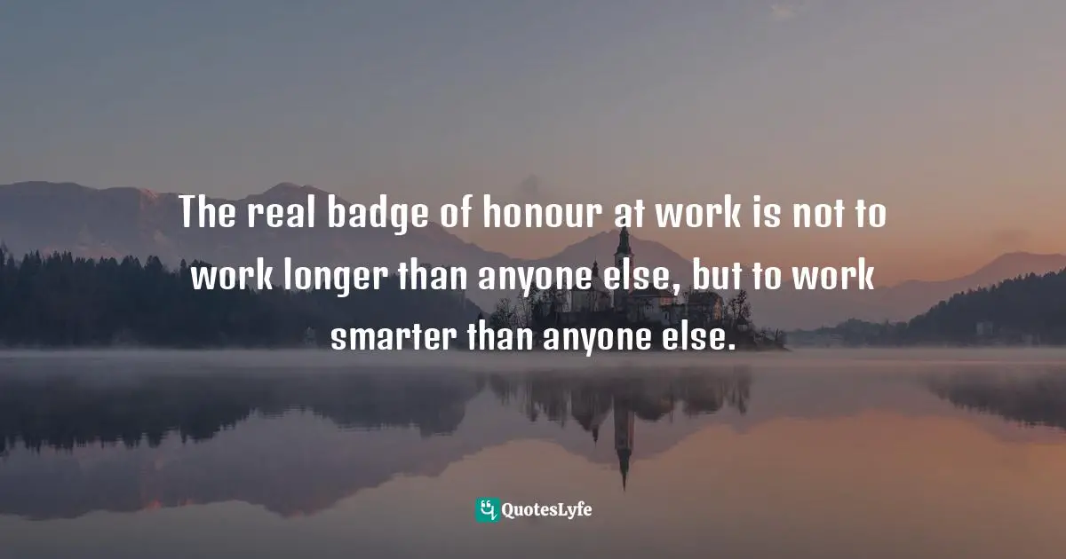 The real badge of honour at work is not to work longer than anyone else, but to work smarter than anyone else.