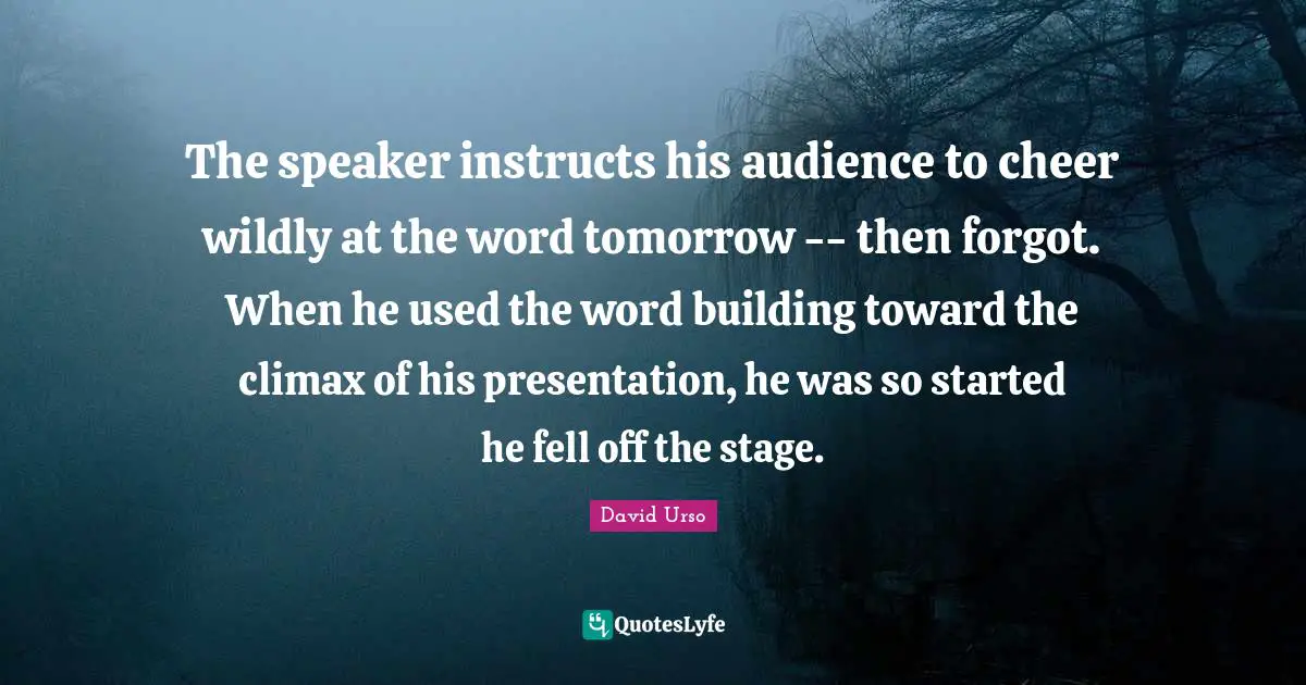 The speaker instructs his audience to cheer wildly at the word tomorrow -- then forgot. When he used the word building toward the climax of his presentation, he was so started he fell off the stage.