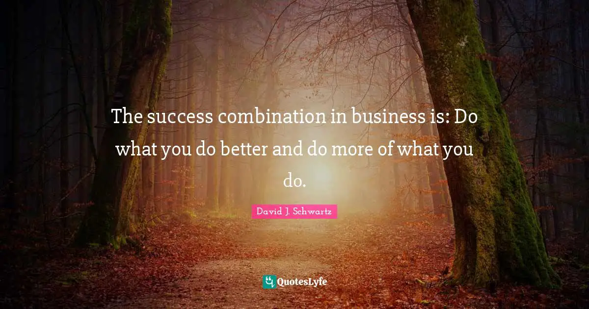 The success combination in business is: Do what you do better and do more of what you do.