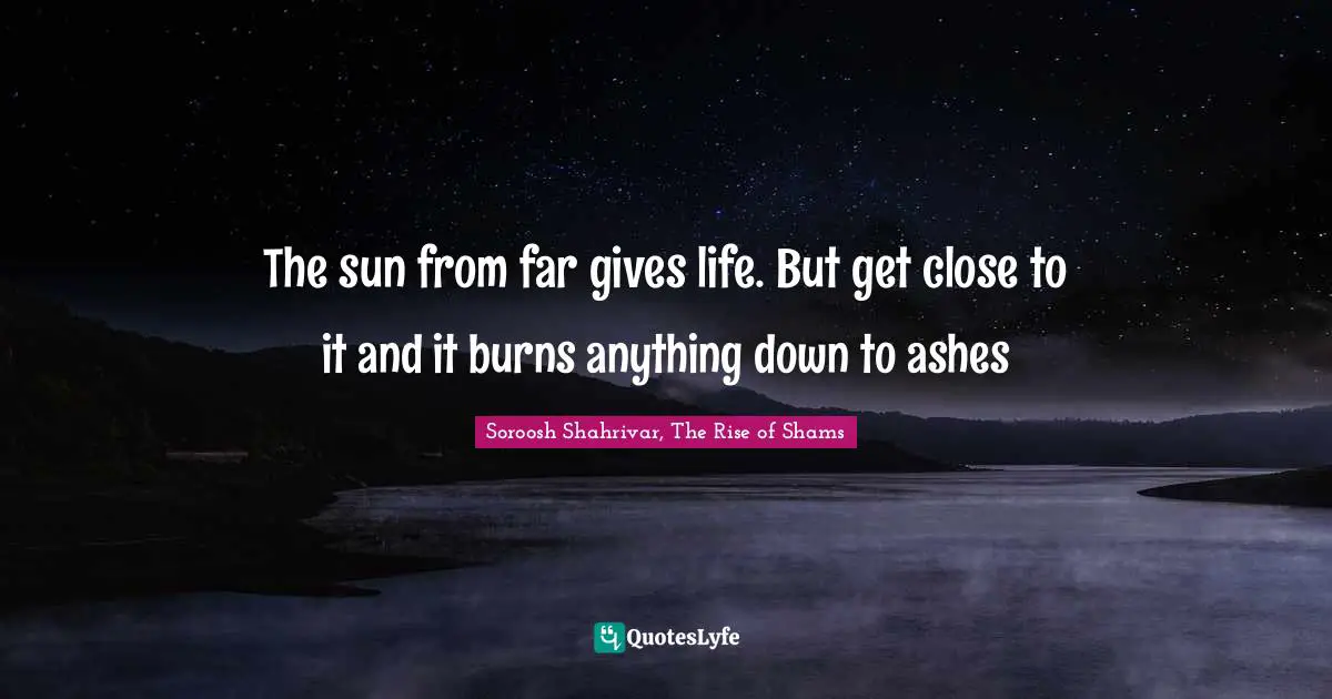 The sun from far gives life. But get close to it and it burns anything down to ashes