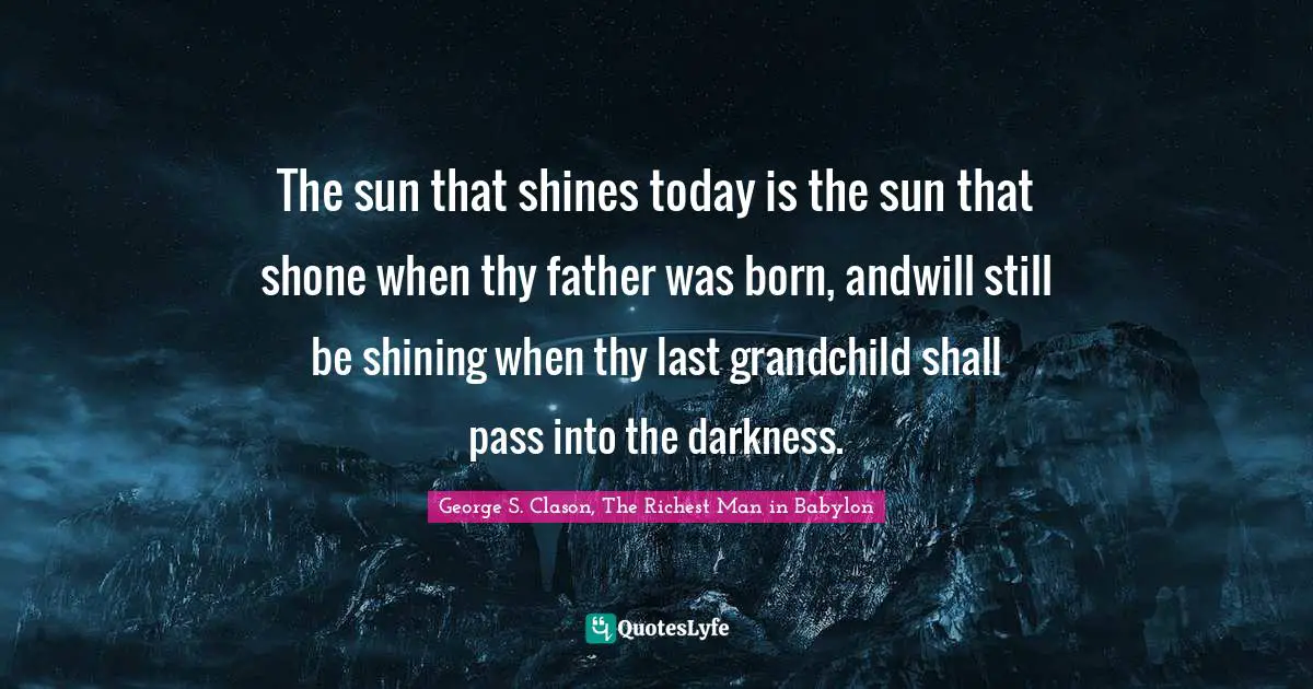 The sun that shines today is the sun that shone when thy father was born, andwill still be shining when thy last grandchild shall pass into the darkness.