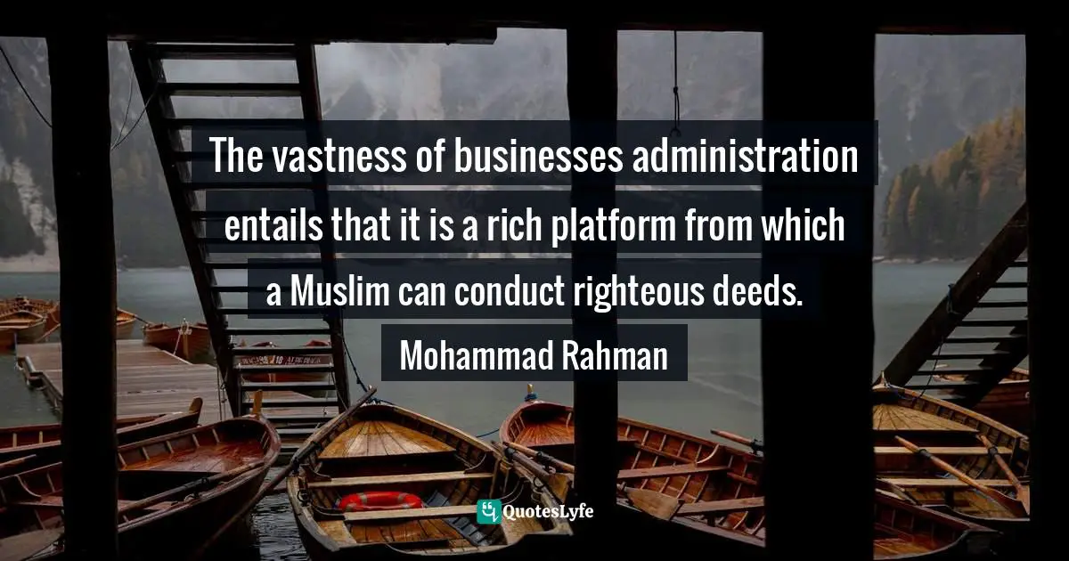 The vastness of businesses administration entails that it is a rich platform from which a Muslim can conduct righteous deeds. Mohammad Rahman