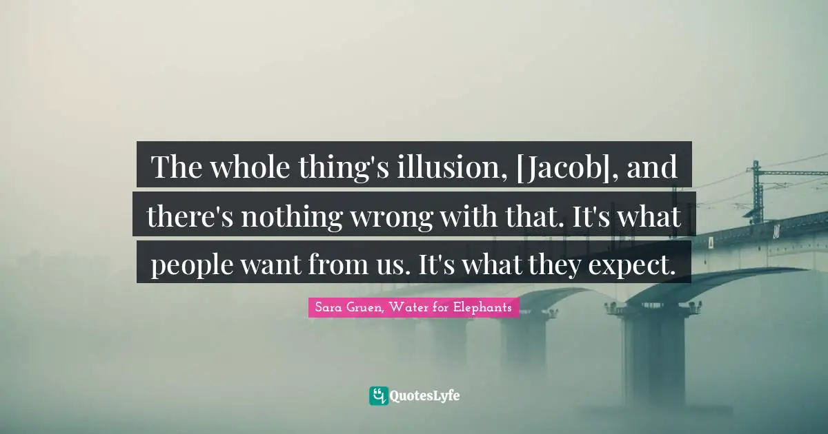 The whole thing's illusion, [Jacob], and there's nothing wrong with that. It's what people want from us. It's what they expect.