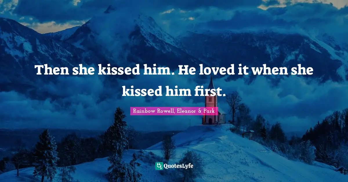 Rainbow Rowell, Eleanor & Park Quotes: "Then she kissed him. He loved it when she kissed him first."
