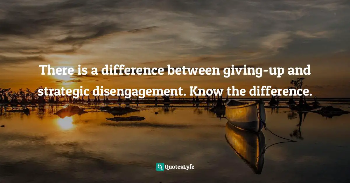 There is a difference between giving-up and strategic disengagement. Know the difference.